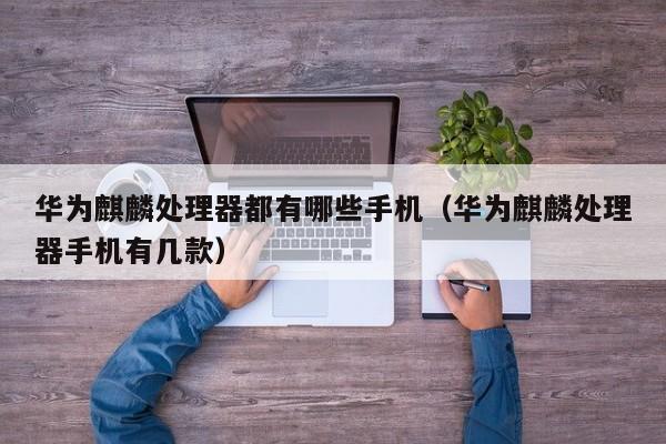 华为麒麟处理器都有哪些手机（华为麒麟处理器手机有几款）