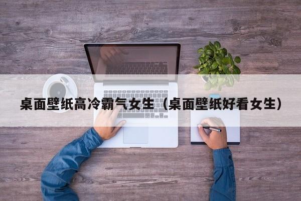 桌面壁纸高冷霸气女生（桌面壁纸好看女生）