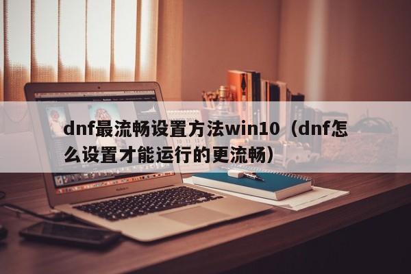 dnf最流畅设置方法win10（dnf怎么设置才能运行的更流畅）