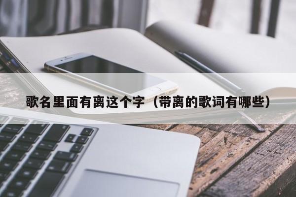 歌名里面有离这个字（带离的歌词有哪些）