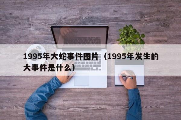 1995年大蛇事件图片（1995年发生的大事件是什么）