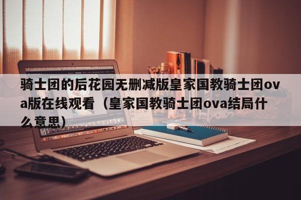 骑士团的后花园无删减版皇家国教骑士团ova版在线观看（皇家国教骑士团ova结局什么意思）
