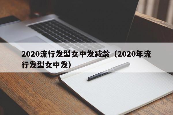 2020流行发型女中发减龄（2020年流行发型女中发）