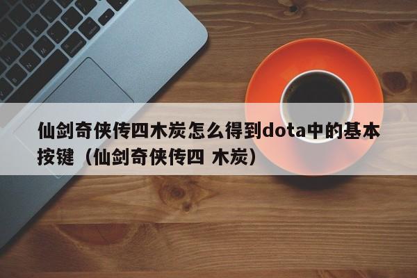 仙剑奇侠传四木炭怎么得到dota中的基本按键(仙剑奇侠传四 木炭)