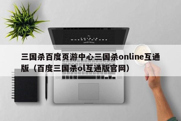 三国杀百度页游中心三国杀online互通版(百度三国杀ol互通版官网)
