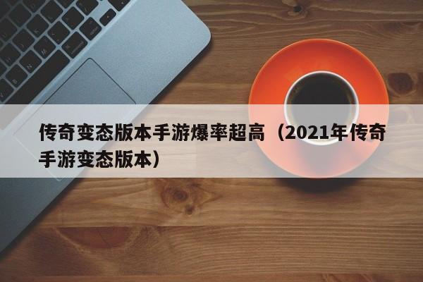 传奇变态版本手游爆率超高（2021年传奇手游变态版本）