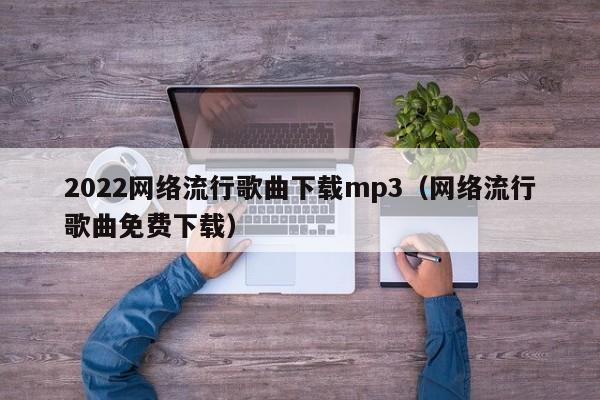 2022网络流行歌曲下载mp3(网络流行歌曲免费下载)