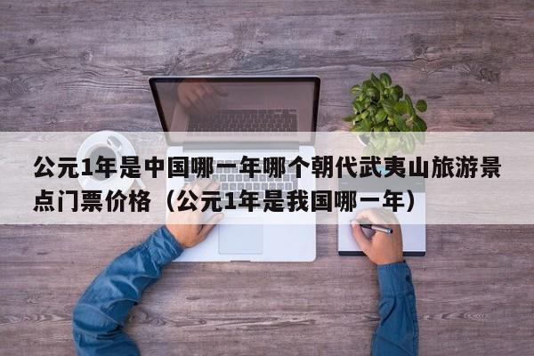 公元1年是中国哪一年哪个朝代武夷山旅游景点门票价格（公元1年是我国哪一年）
