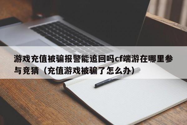 游戏充值被骗报警能追回吗cf端游在哪里参与竞猜（充值游戏被骗了怎么办）