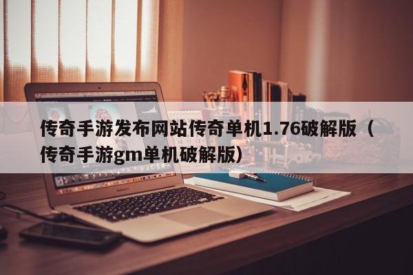 传奇手游发布网站传奇单机1.76破解版(传奇手游gm单机破解版)