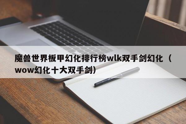 魔兽世界板甲幻化排行榜wlk双手剑幻化（wow幻化十大双手剑）