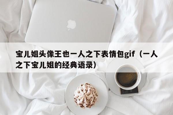 宝儿姐头像王也一人之下表情包gif（一人之下宝儿姐的经典语录）