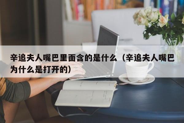 辛追夫人嘴巴里面含的是什么（辛追夫人嘴巴为什么是打开的）