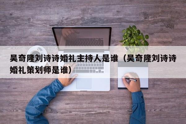 吴奇隆刘诗诗婚礼主持人是谁（吴奇隆刘诗诗婚礼策划师是谁）