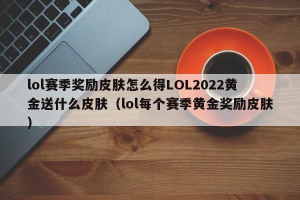 lol赛季奖励皮肤怎么得LOL2022黄金送什么皮肤（lol每个赛季黄金奖励皮肤）