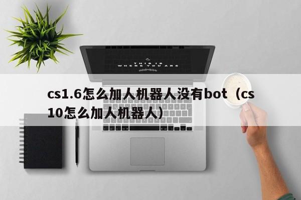 cs1.6怎么加人机器人没有bot（cs10怎么加人机器人）