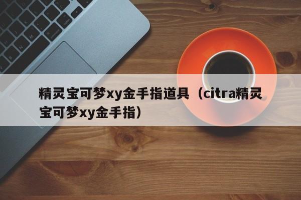 精灵宝可梦xy金手指道具（citra精灵宝可梦xy金手指）