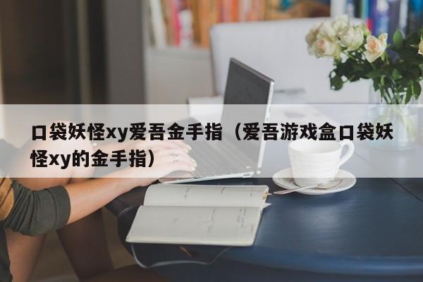 口袋妖怪xy爱吾金手指（爱吾游戏盒口袋妖怪xy的金手指）