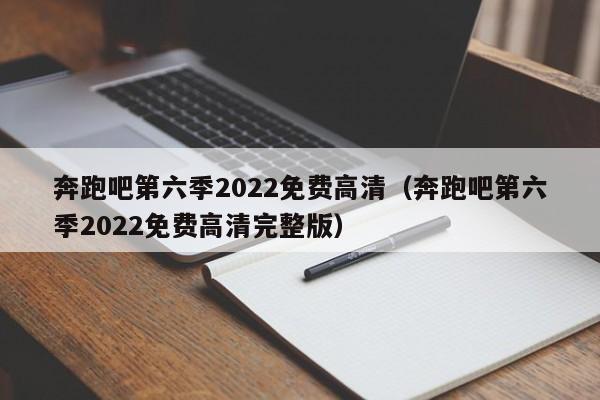 奔跑吧第六季2022免费高清（奔跑吧第六季2022免费高清完整版）