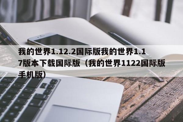 我的世界1.12.2国际版我的世界1.17版本下载国际版（我的世界1122国际版手机版）