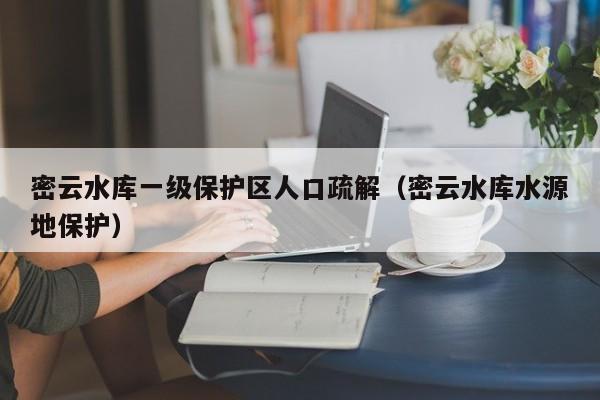 密云水库一级保护区人口疏解（密云水库水源地保护）