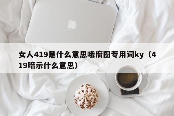 女人419是什么意思哦腐圈专用词ky(419暗示什么意思)