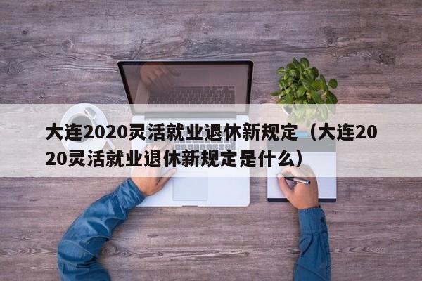 大连2020灵活就业退休新规定（大连2020灵活就业退休新规定是什么）