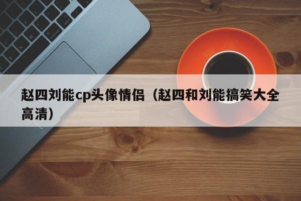赵四刘能cp头像情侣（赵四和刘能搞笑大全高清）