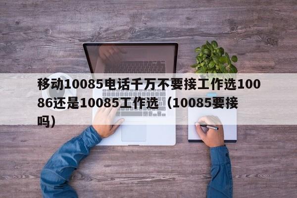 移动10085电话千万不要接工作选10086还是10085工作选（10085要接吗）