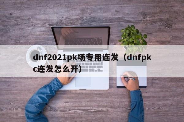 dnf2021pk场专用连发（dnfpkc连发怎么开）