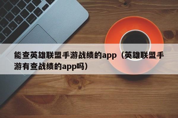 能查英雄联盟手游战绩的app（英雄联盟手游有查战绩的app吗）