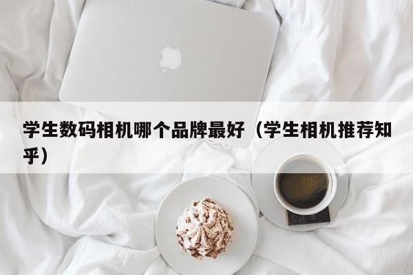 学生数码相机哪个品牌最好(学生相机推荐知乎)