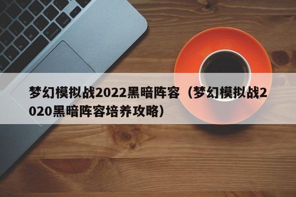 梦幻模拟战2022黑暗阵容（梦幻模拟战2020黑暗阵容培养攻略）