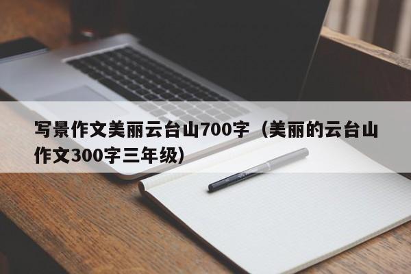 写景作文美丽云台山700字（美丽的云台山作文300字三年级）