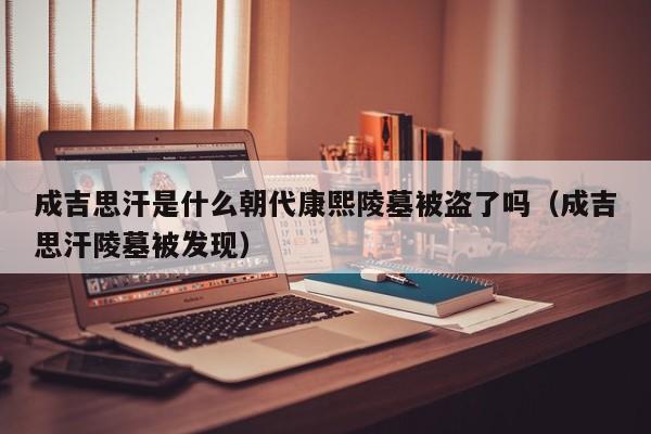 成吉思汗是什么朝代康熙陵墓被盗了吗（成吉思汗陵墓被发现）