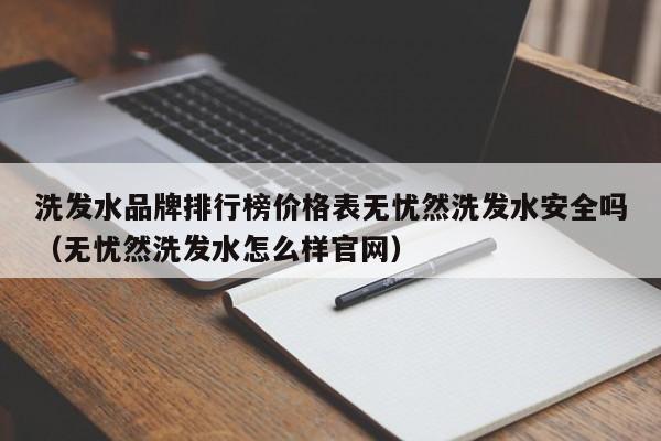 洗发水品牌排行榜价格表无忧然洗发水安全吗（无忧然洗发水怎么样官网）