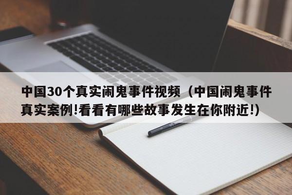 中国30个真实闹鬼事件视频（中国闹鬼事件真实案例!看看有哪些故事发生在你附近!）