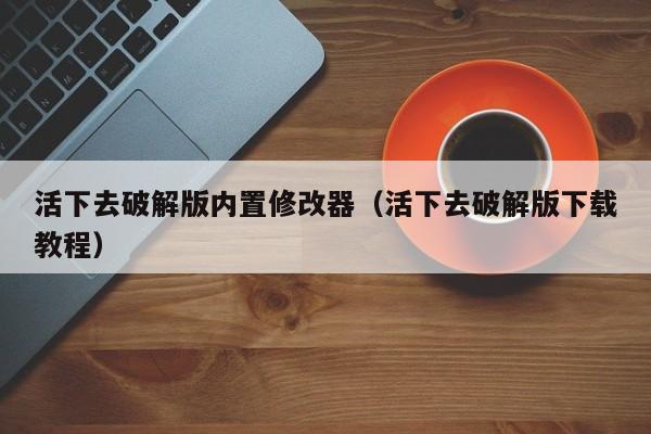 活下去破解版内置修改器（活下去破解版下载教程）