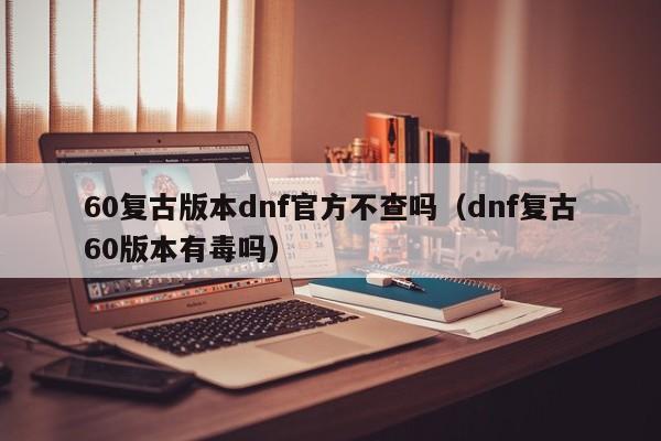 60复古版本dnf官方不查吗（dnf复古60版本有毒吗）