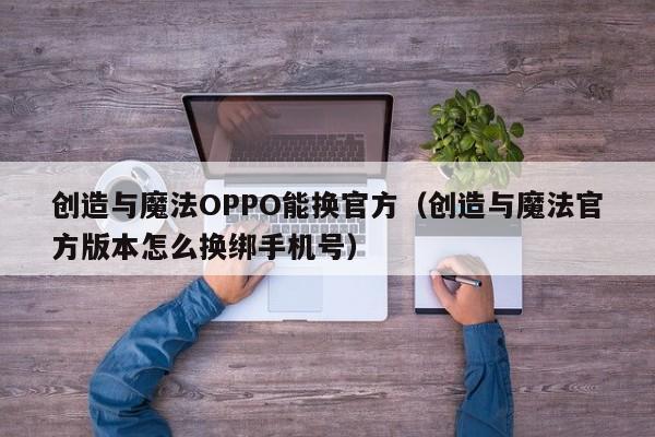创造与魔法OPPO能换官方（创造与魔法官方版本怎么换绑手机号）