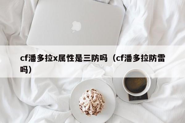 cf潘多拉x属性是三防吗（cf潘多拉防雷吗）
