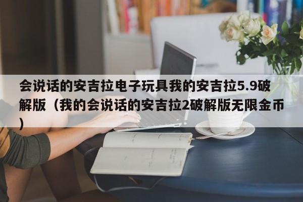 会说话的安吉拉电子玩具我的安吉拉5.9破解版（我的会说话的安吉拉2破解版无限金币）