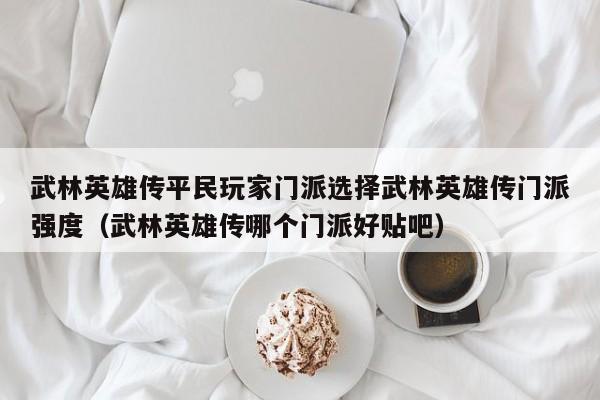 武林英雄传平民玩家门派选择武林英雄传门派强度（武林英雄传哪个门派好贴吧）