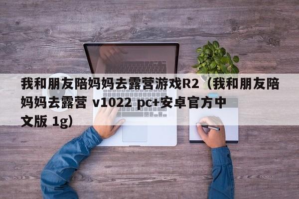 我和朋友陪妈妈去露营游戏R2（我和朋友陪妈妈去露营 v1022 pc+安卓官方中文版 1g）