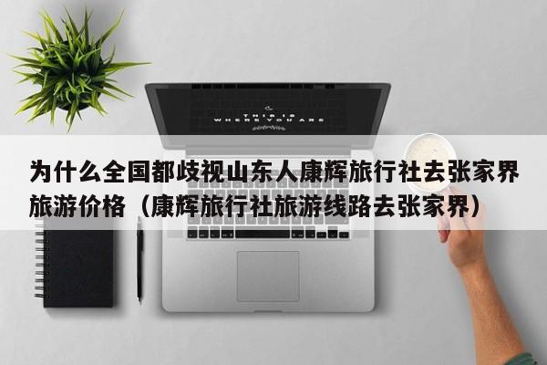 为什么全国都歧视山东人康辉旅行社去张家界旅游价格（康辉旅行社旅游线路去张家界）