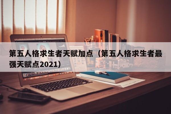 第五人格求生者天赋加点（第五人格求生者最强天赋点2021）