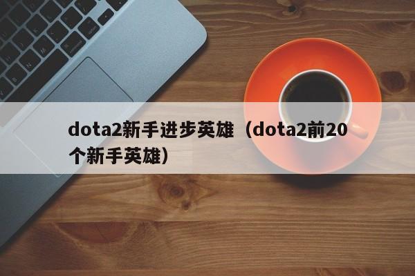 dota2新手进步英雄（dota2前20个新手英雄）