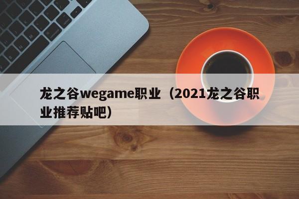 龙之谷wegame职业（2021龙之谷职业推荐贴吧）