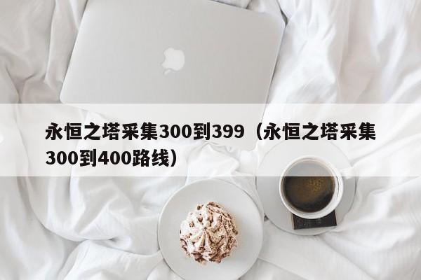 永恒之塔采集300到399（永恒之塔采集300到400路线）