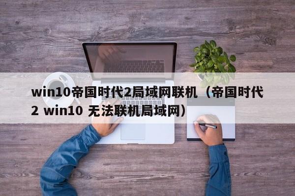 win10帝国时代2局域网联机（帝国时代2 win10 无法联机局域网）